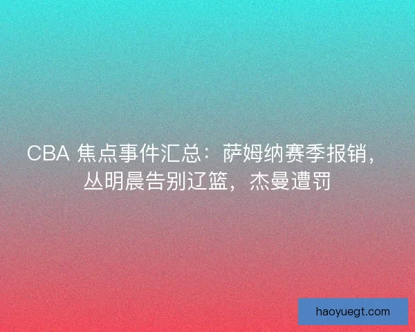 CBA 焦点事件汇总：萨姆纳赛季报销，丛明晨告别辽篮，杰曼遭罚