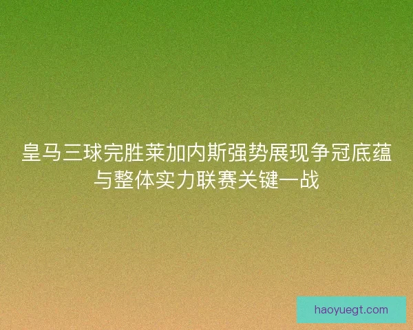 皇马三球完胜莱加内斯强势展现争冠底蕴与整体实力联赛关键一战