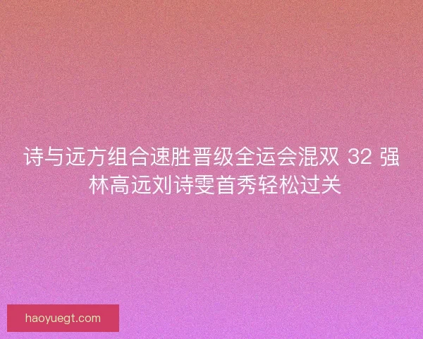 诗与远方组合速胜晋级全运会混双 32 强 林高远刘诗雯首秀轻松过关