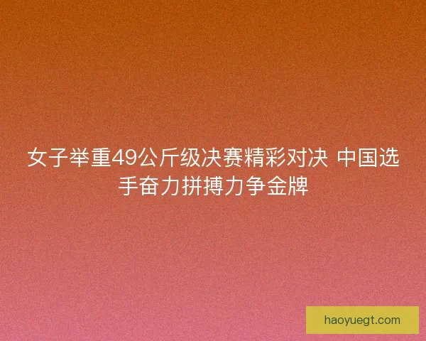 女子举重49公斤级决赛精彩对决 中国选手奋力拼搏力争金牌