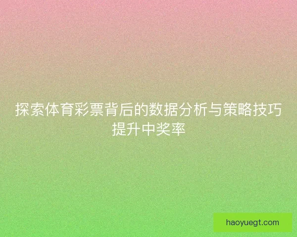 探索体育彩票背后的数据分析与策略技巧提升中奖率