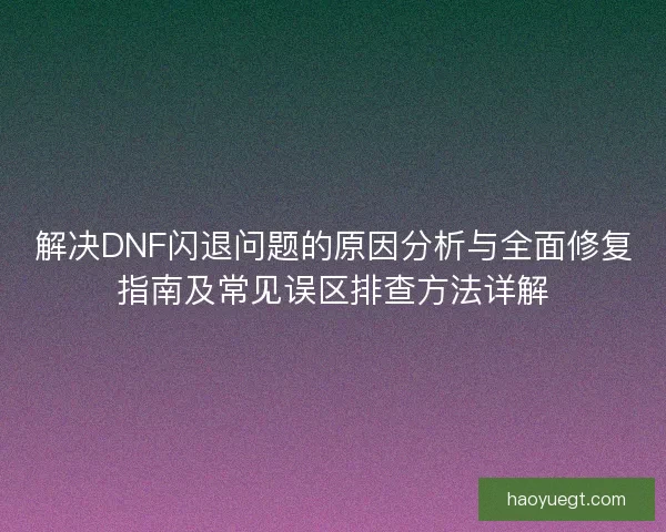 解决DNF闪退问题的原因分析与全面修复指南及常见误区排查方法详解