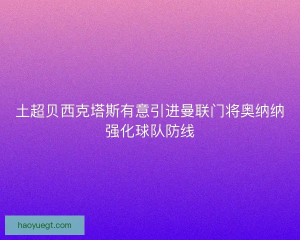土超贝西克塔斯有意引进曼联门将奥纳纳强化球队防线